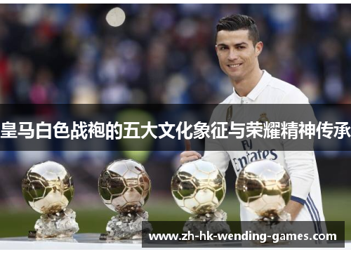 皇马白色战袍的五大文化象征与荣耀精神传承