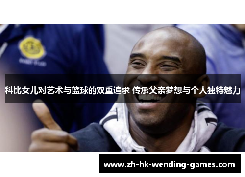 科比女儿对艺术与篮球的双重追求 传承父亲梦想与个人独特魅力