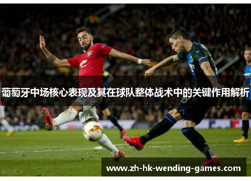 葡萄牙中场核心表现及其在球队整体战术中的关键作用解析