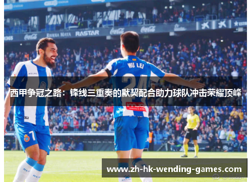 西甲争冠之路：锋线三重奏的默契配合助力球队冲击荣耀顶峰