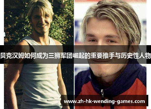 贝克汉姆如何成为三狮军团崛起的重要推手与历史性人物