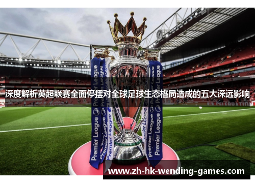 深度解析英超联赛全面停摆对全球足球生态格局造成的五大深远影响