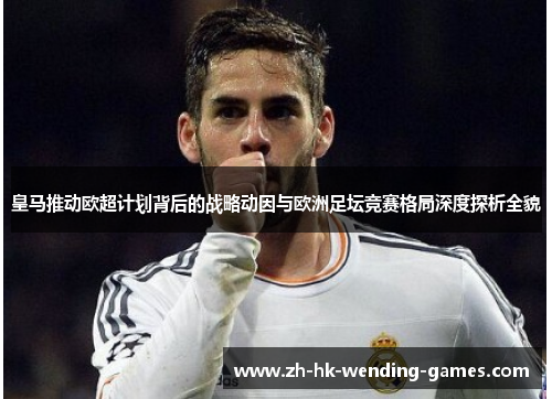 皇马推动欧超计划背后的战略动因与欧洲足坛竞赛格局深度探析全貌