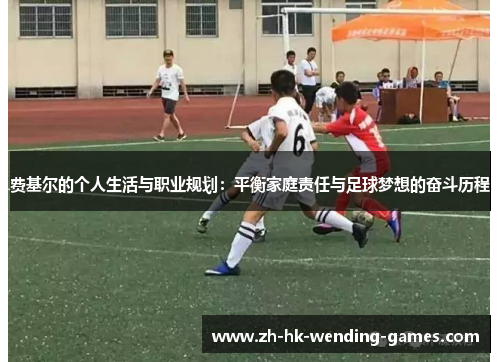 费基尔的个人生活与职业规划：平衡家庭责任与足球梦想的奋斗历程