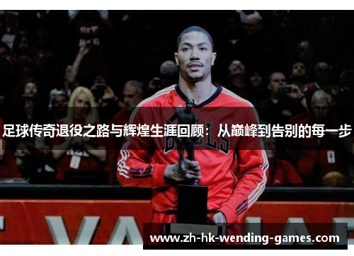 足球传奇退役之路与辉煌生涯回顾：从巅峰到告别的每一步