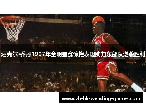 迈克尔·乔丹1997年全明星赛惊艳表现助力东部队逆袭胜利