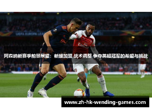 阿森纳新赛季前景展望：新援加盟 战术调整 争夺英超冠军的希望与挑战