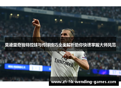 莫德里奇独特控球与传球技巧全面解析助你快速掌握大师风范
