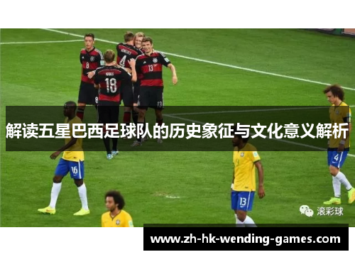 解读五星巴西足球队的历史象征与文化意义解析