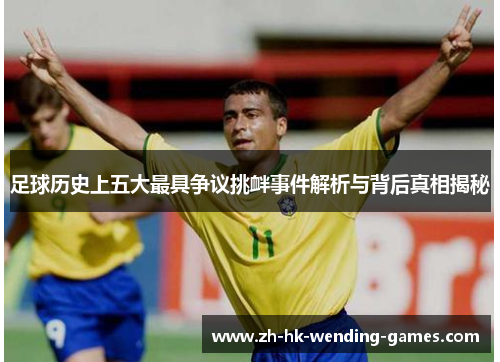 足球历史上五大最具争议挑衅事件解析与背后真相揭秘