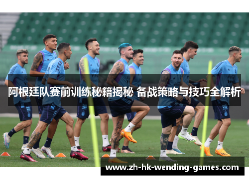 阿根廷队赛前训练秘籍揭秘 备战策略与技巧全解析