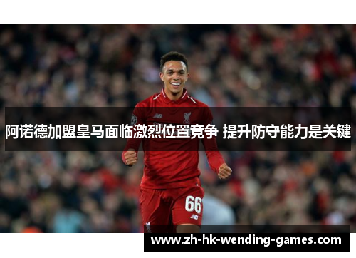 阿诺德加盟皇马面临激烈位置竞争 提升防守能力是关键