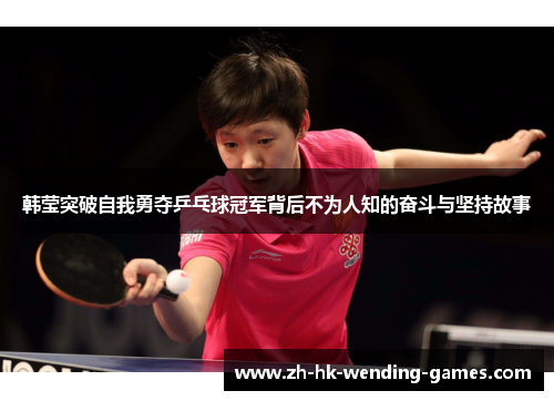 韩莹突破自我勇夺乒乓球冠军背后不为人知的奋斗与坚持故事