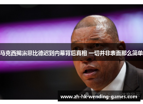 马克西揭露恩比德迟到内幕背后真相 一切并非表面那么简单