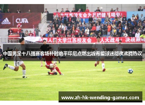 中国男足十八强赛客场补时绝平印尼点燃出线希望球迷彻夜沸腾热议