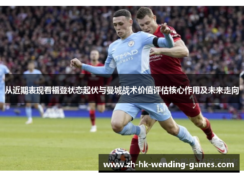 从近期表现看福登状态起伏与曼城战术价值评估核心作用及未来走向