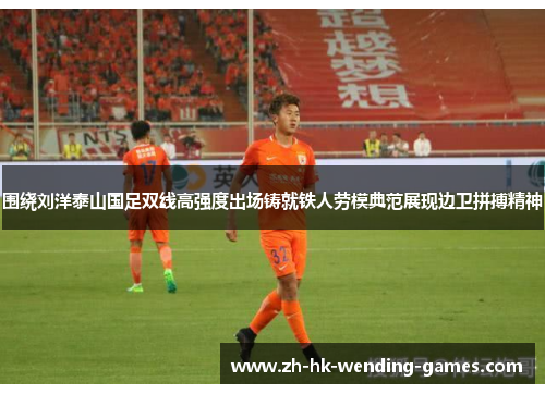 围绕刘洋泰山国足双线高强度出场铸就铁人劳模典范展现边卫拼搏精神